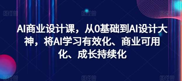 AI商业设计课，从0基础到AI设计大神，将AI学习有效化、商业可用化、成长持续化-赛德副业库