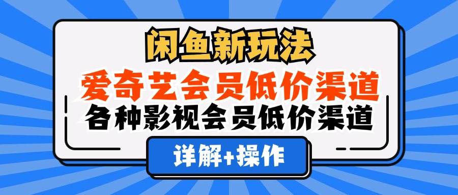 （12320期）闲鱼新玩法，爱奇艺会员低价渠道，各种影视会员低价渠道详解-赛德副业库