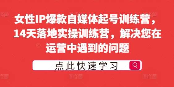 女性IP爆款自媒体起号训练营，14天落地实操训练营，解决您在运营中遇到的问题-赛德副业库
