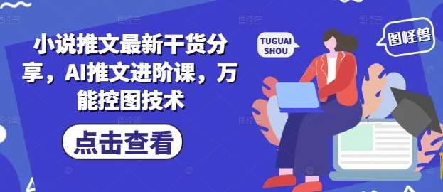 小说推文最新干货分享，AI推文进阶课，万能控图技术-赛德副业库