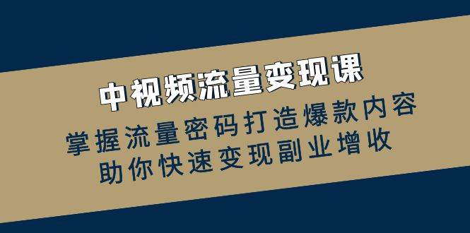 （12864期）中视频流量变现课：掌握流量密码打造爆款内容，助你快速变现副业增收-赛德副业库