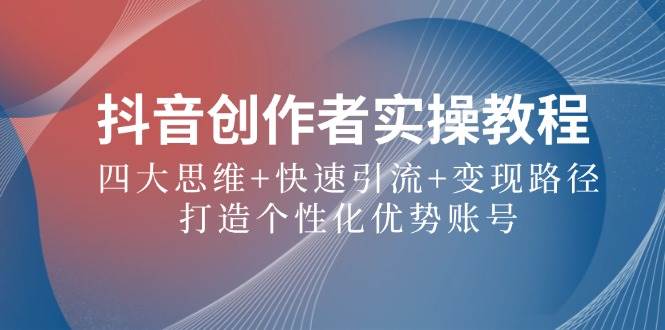 （12599期）抖音创作者实操教程：四大思维+快速引流+变现路径，打造个性化优势账号-赛德副业库
