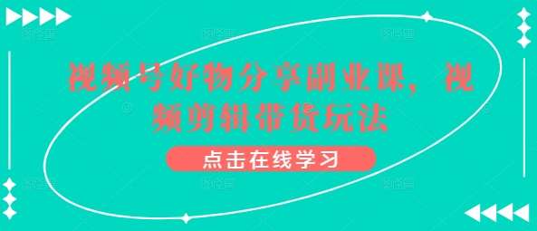视频号好物分享副业课，视频剪辑带货玩法-赛德副业库