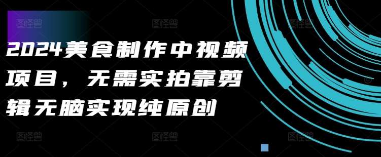2024美食制作中视频项目，无需实拍靠剪辑无脑实现纯原创-赛德副业库