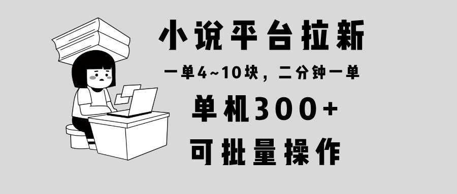 （13800期）小说平台拉新，单机300+，两分钟一单4~10块，操作简单可批量。-赛德副业库