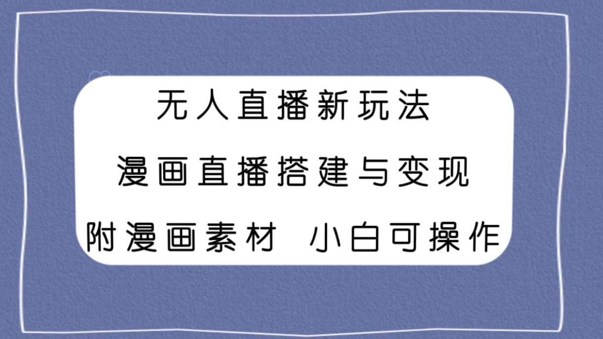 （7868期）无人直播新玩法，漫画直播搭建与变现，附漫画素材小白也可操作-赛德副业库