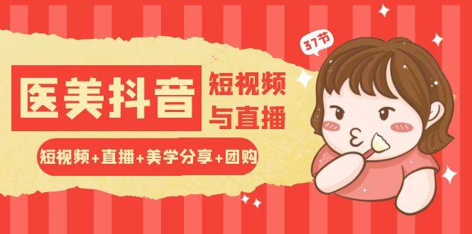 （10656期）玩转医美 抖音短视频与直播：短视频+直播+美学分享+团购（37节）-赛德副业库