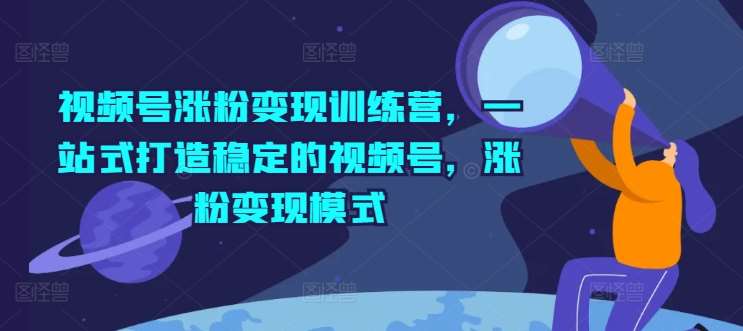 视频号涨粉变现训练营，一站式打造稳定的视频号，涨粉变现模式-赛德副业库