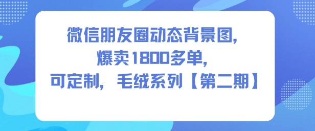 微信朋友圈动态背景图,爆卖1800多单,可定制,毛绒系列【第二期】-赛德副业库