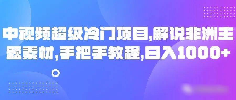 中视频超级冷门项目，解说非洲主题素材，手把手教程，日入1000+-赛德副业库