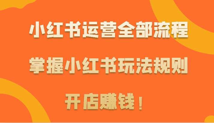 小红书运营全部流程，掌握小红书玩法规则，开店赚钱！-赛德副业库
