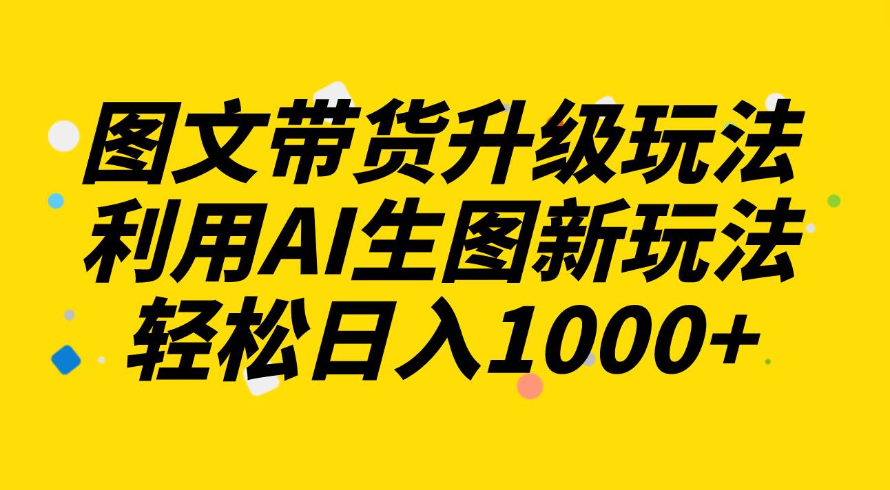 （8041期）图文带货升级玩法2.0分享，利用AI生图新玩法，每天半小时轻松日入1000+-赛德副业库
