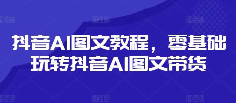 抖音AI图文教程，零基础玩转抖音AI图文带货-赛德副业库