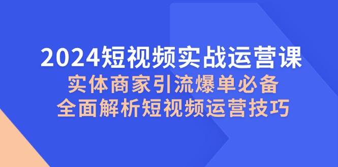 2024短视频实战运营课，实体商家引流爆单必备，全面解析短视频运营技巧-赛德副业库