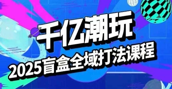 2025盲盒全域全套打法课,盲盒起号、选品、话术、私域等-赛德副业库