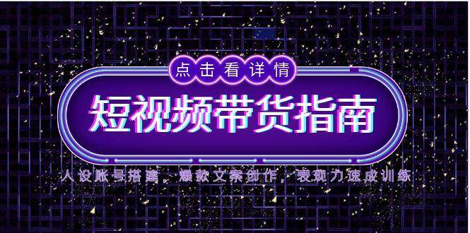 2025短视频带货指南，人设账号搭建，爆款文案创作，表现力速成训练-赛德副业库