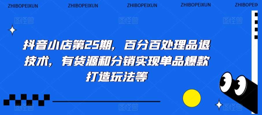 抖音小店第25期，百分百处理品退技术，有货源和分销实现单品爆款打造玩法等-赛德副业库