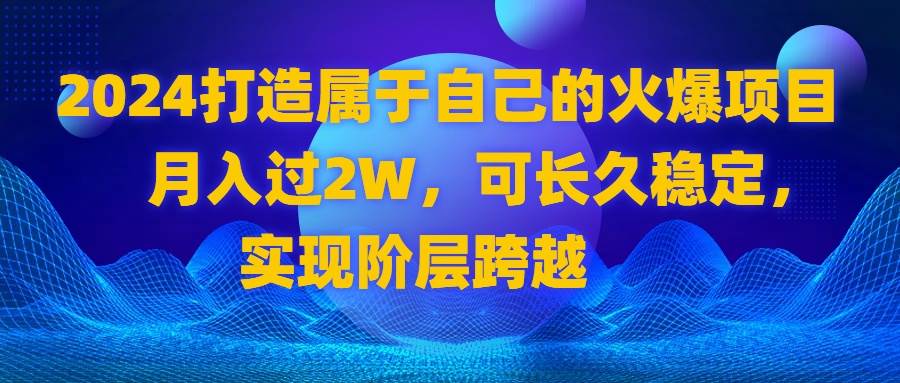（8645期）2024 打造属于自己的火爆项目，月入过2W，可长久稳定，实现阶层跨越-赛德副业库
