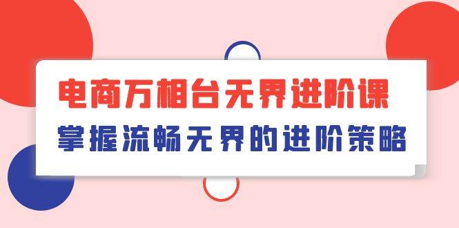 （10315期）电商 万相台无界进阶课，掌握流畅无界的进阶策略（41节课）-赛德副业库