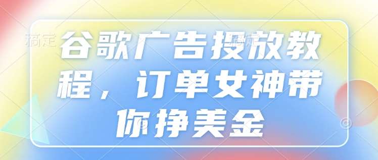 谷歌广告投放教程,订单女神带你挣美金-赛德副业库