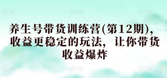 养生号带货训练营(第12期)，收益更稳定的玩法，让你带货收益爆炸-赛德副业库