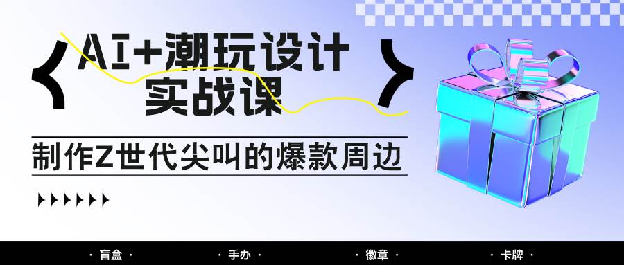 AI+潮玩设计实战课：手把手教你制作Z世代尖叫的爆款周边，自媒体人必学印钞术！-赛德副业库