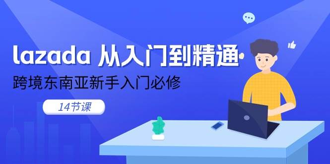 (11024期)lazada 从入门到精通,跨境东南亚新手入门必修(14节课)-赛德副业库