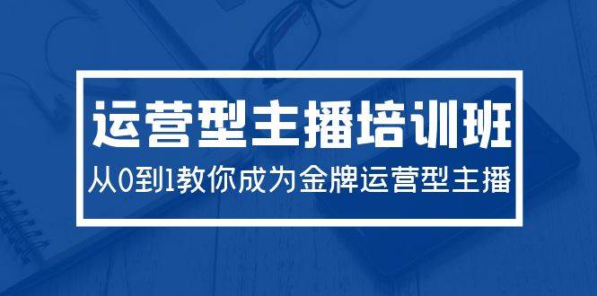 (9772期)2024运营型主播培训班:从0到1教你成为金牌运营型主播(29节课)-赛德副业库