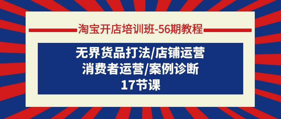 （9605期）淘宝开店培训班-56期教程：无界货品打法/店铺运营/消费者运营/案例诊断-赛德副业库
