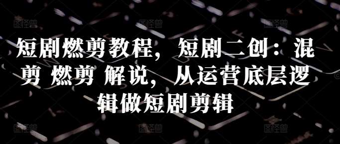 短剧燃剪教程,短剧二创:混剪 燃剪 解说,从运营底层逻辑做短剧剪辑-赛德副业库