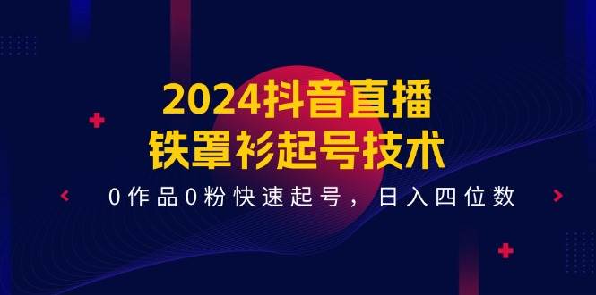 （11496期）2024抖音直播-铁罩衫起号技术，0作品0粉快速起号，日入四位数（14节课）-赛德副业库