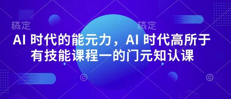 AI 时代的‮能元‬力，AI 时代高‮所于‬有技能课程‮一的‬门元‮知认‬课-赛德副业库