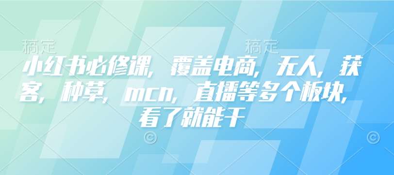 小红书必修课，覆盖电商，无人，获客，种草，mcn，直播等多个板块，看了就能干-赛德副业库