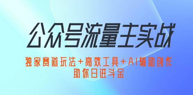 （12458期）公众号流量主实战：独家赛道玩法+高效工具+AI辅助创作，助你日进斗金-赛德副业库