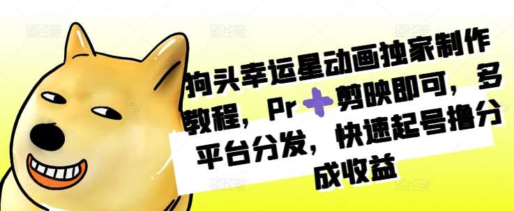 狗头幸运星动画独家制作教程，Pr➕剪映即可，多平台分发，快速起号撸分成收益-赛德副业库