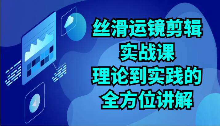 丝滑运镜剪辑实战课：理论到实践的全方位讲解（24节）-赛德副业库