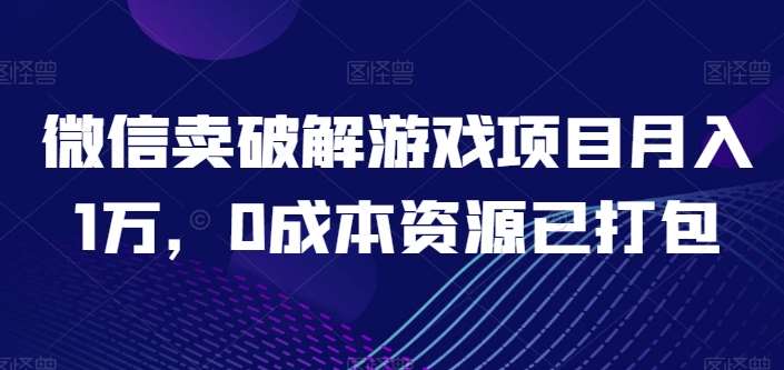 微信卖破解游戏项目月入1万，0成本资源已打包【揭秘】-赛德副业库