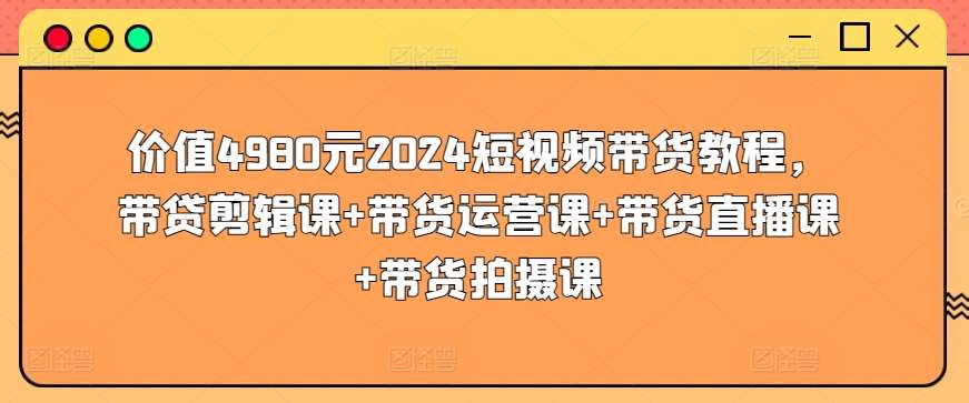价值4980元2024短视频带货教程，带贷剪辑课+带货运营课+带货直播课+带货拍摄课-赛德副业库