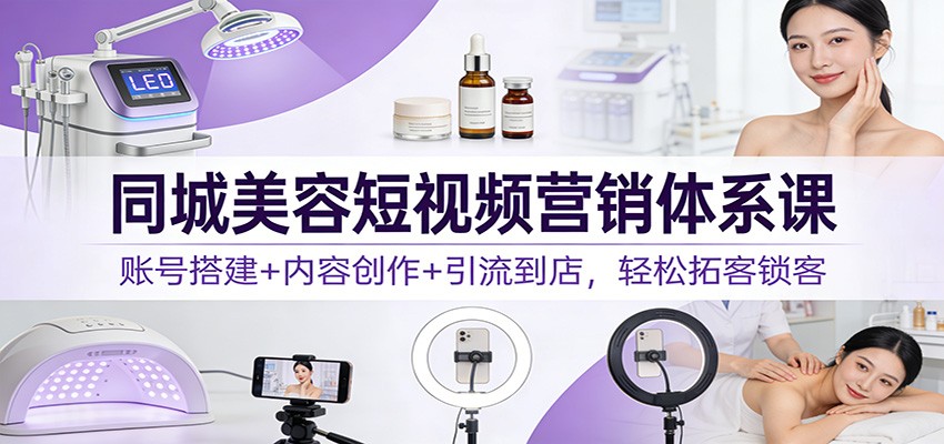 同城美容短视频营销体系课:账号搭建+内容创作+引流到店,轻松拓客锁客-赛德副业库