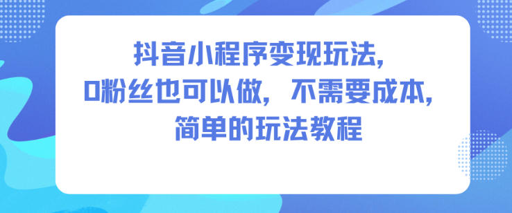 抖音小程序变现玩法，0粉丝也可以做，不需要成本，简单的玩法教程-赛德副业库