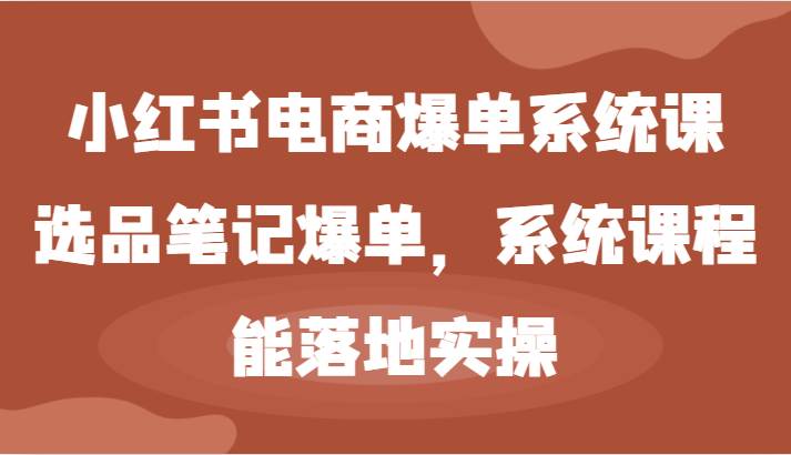 小红书电商爆单系统课-选品笔记爆单，系统课程，能落地实操-赛德副业库
