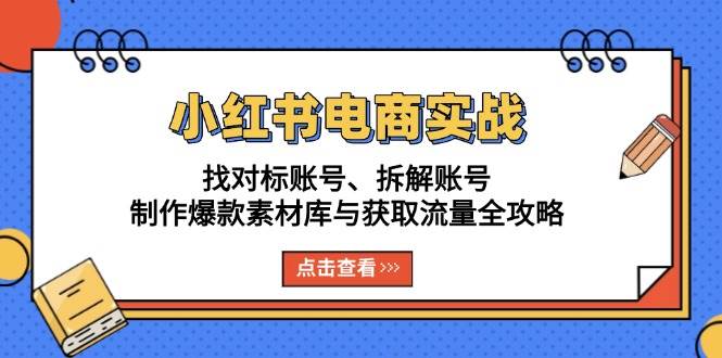 （13490期）小红书电商实战：找对标账号、拆解账号、制作爆款素材库与获取流量全攻略-赛德副业库