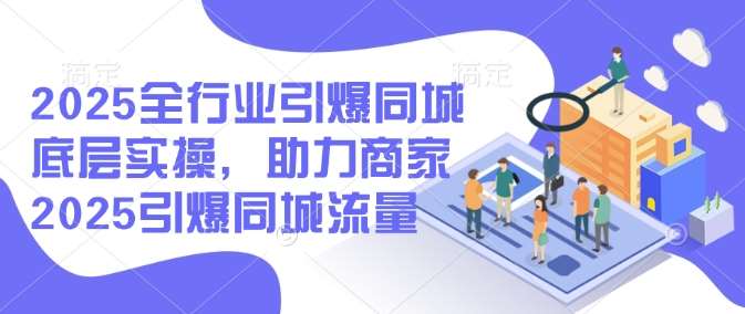 2025全行业引爆同城底层实操，助力商家2025引爆同城流量-赛德副业库