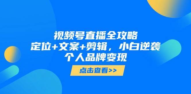 视频号直播全攻略，定位+文案+剪辑，小白逆袭个人品牌变现-赛德副业库
