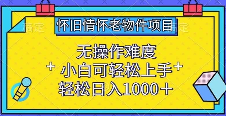 怀旧情怀老物件项目，无操作难度，小白可轻松上手，轻松日入1000+【揭秘】-赛德副业库