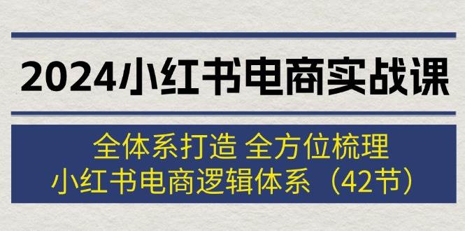 （12003期）2024小红书电商实战课：全体系打造 全方位梳理 小红书电商逻辑体系 (42节)-赛德副业库