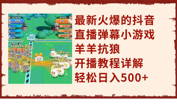 （7967期）最新火爆的抖音直播弹幕小游戏羊羊抗狼，开播教程详解，轻松日入500+-赛德副业库