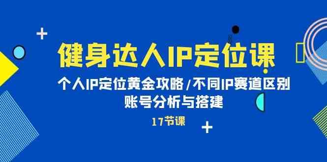 健身达人IP定位课：个人IP定位黄金攻略/不同IP赛道区别/账号分析与搭建-赛德副业库