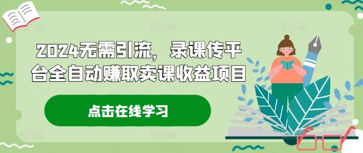 2024无需引流，录课传平台全自动赚取卖课收益项目-赛德副业库