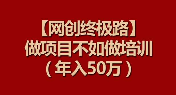 【网创终极路】做项目不如做项目培训,年入50万【揭秘】-赛德副业库